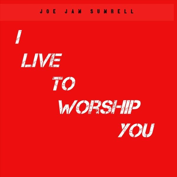 Joe Jam Sumrell - I Live to Worship You